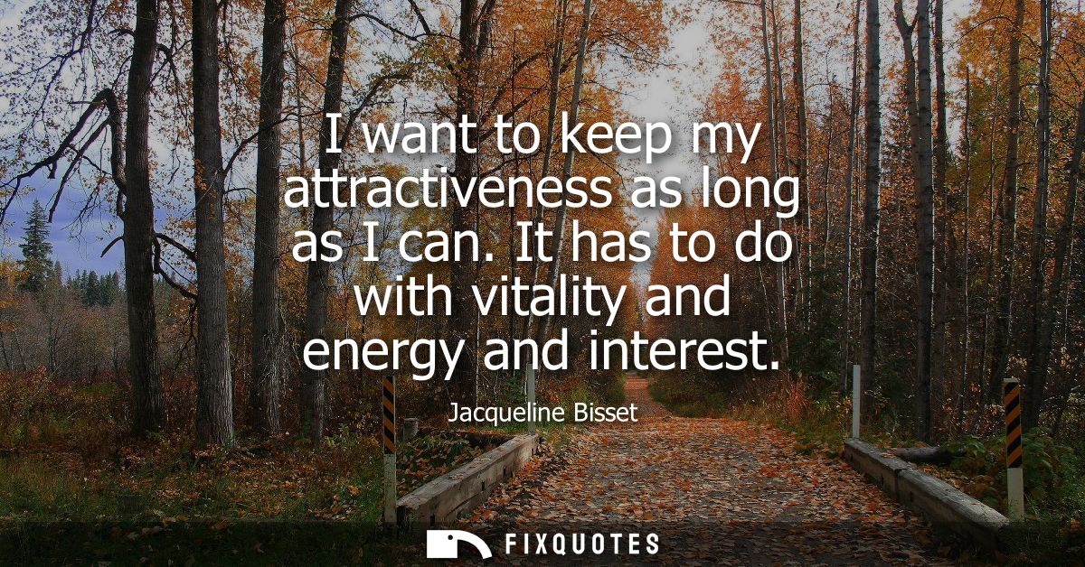 I want to keep my attractiveness as long as I can. It has to do with vitality and energy and interest