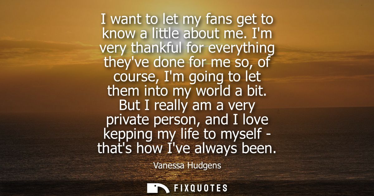 I want to let my fans get to know a little about me. Im very thankful for everything theyve done for me so, of course, I