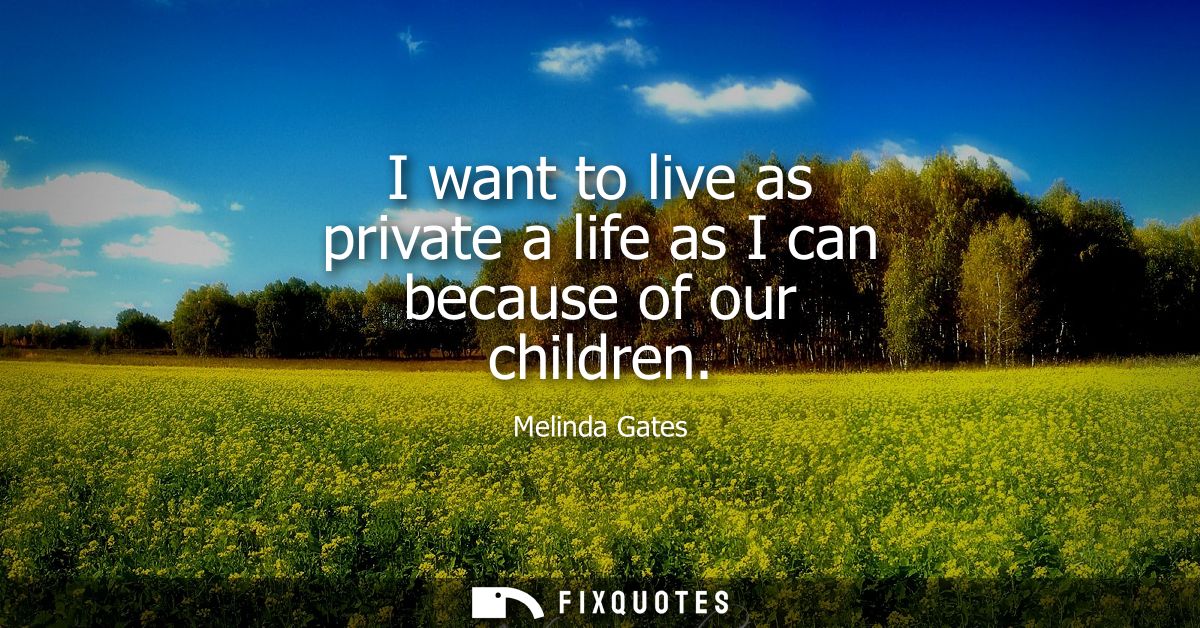 I want to live as private a life as I can because of our children