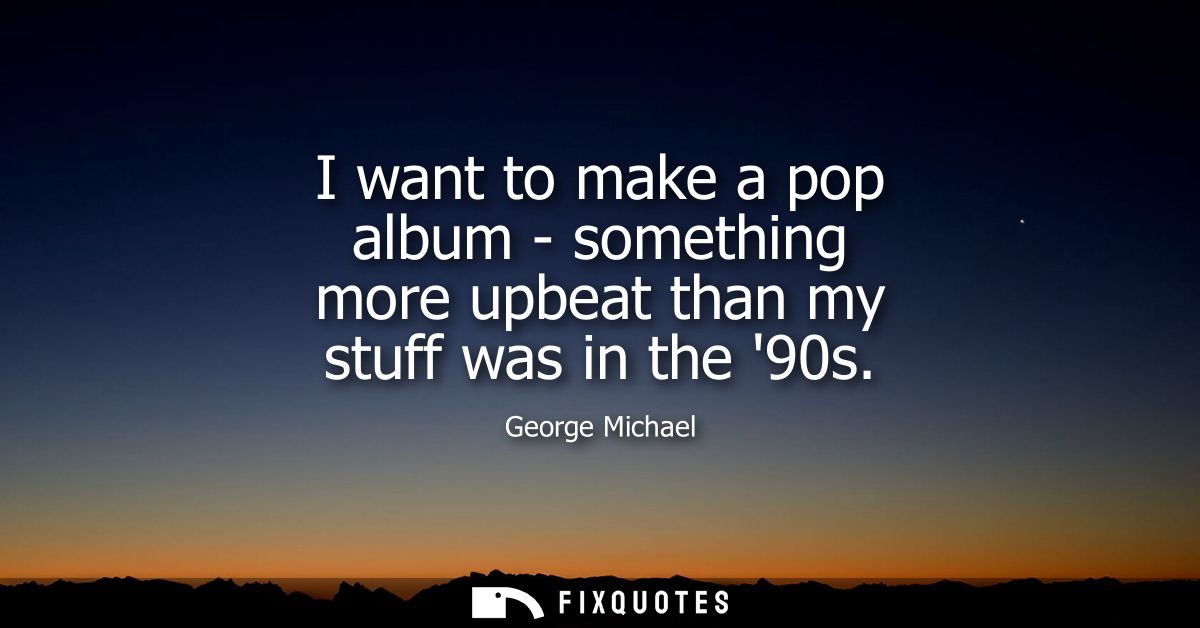 I want to make a pop album - something more upbeat than my stuff was in the 90s