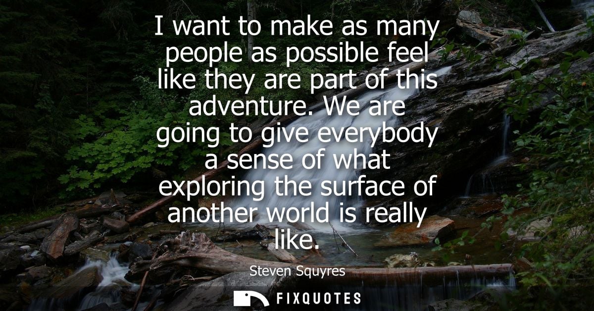 I want to make as many people as possible feel like they are part of this adventure. We are going to give everybody a se