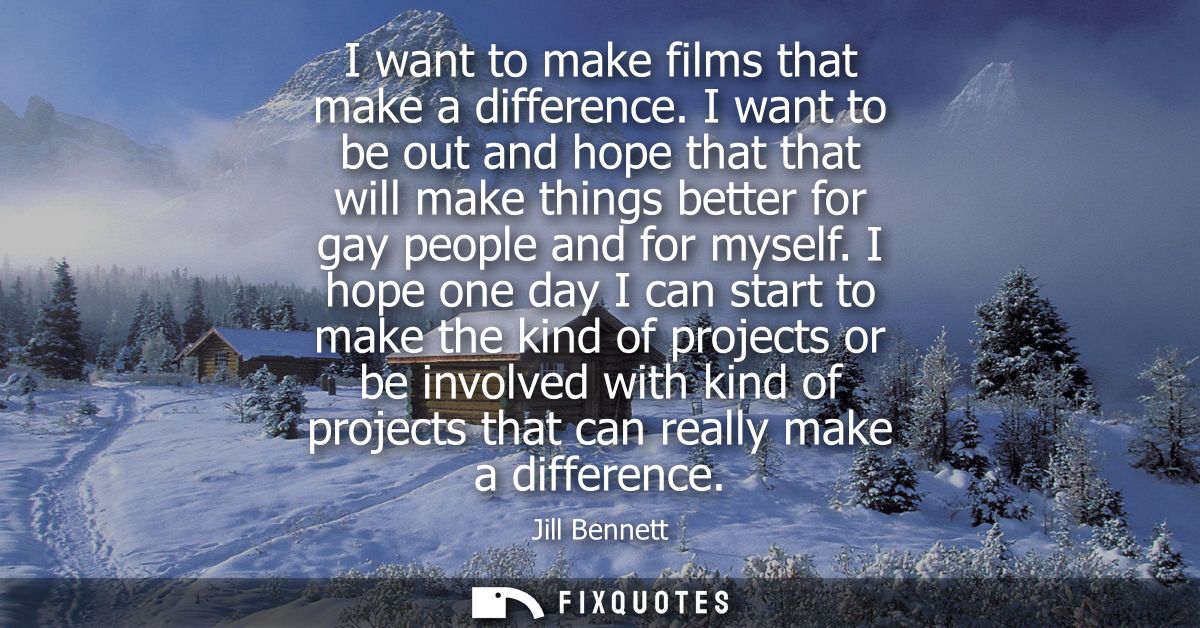 I want to make films that make a difference. I want to be out and hope that that will make things better for gay people 