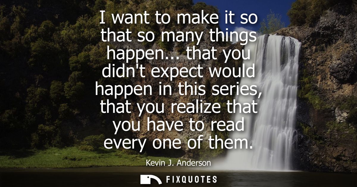 I want to make it so that so many things happen... that you didnt expect would happen in this series, that you realize t