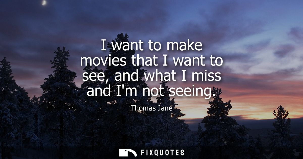 I want to make movies that I want to see, and what I miss and Im not seeing