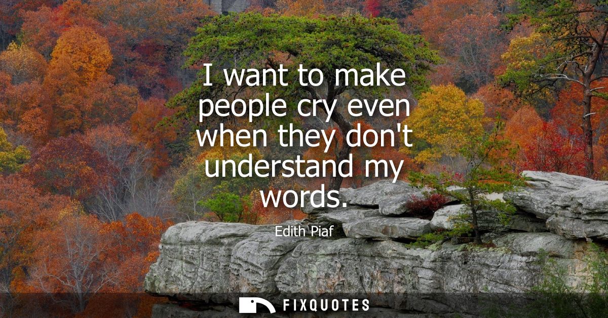 I want to make people cry even when they dont understand my words