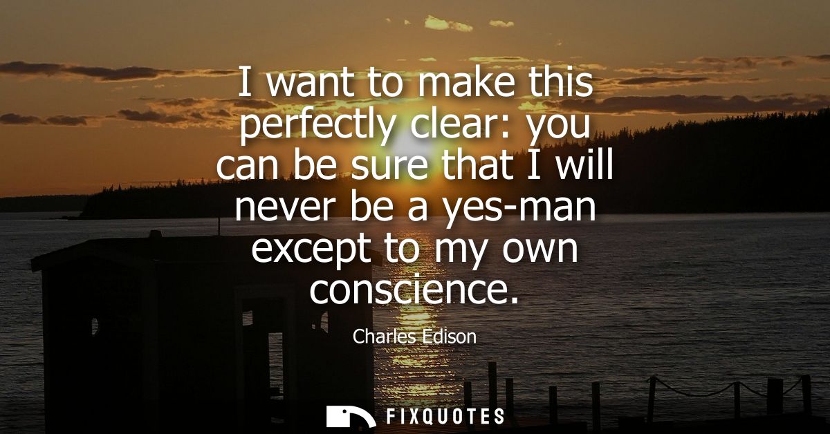 I want to make this perfectly clear: you can be sure that I will never be a yes-man except to my own conscience