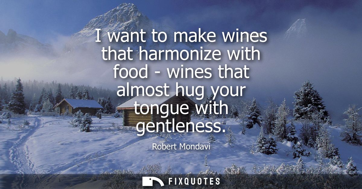 I want to make wines that harmonize with food - wines that almost hug your tongue with gentleness