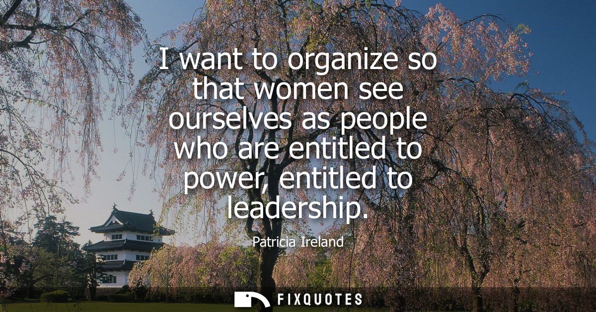 I want to organize so that women see ourselves as people who are entitled to power, entitled to leadership - Patricia Ir