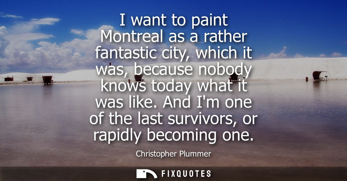 I want to paint Montreal as a rather fantastic city, which it was, because nobody knows today what it was like.