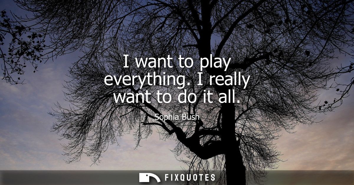 I want to play everything. I really want to do it all