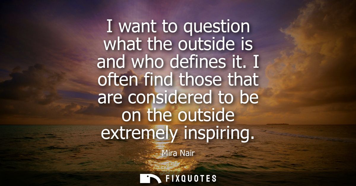 I want to question what the outside is and who defines it. I often find those that are considered to be on the outside e