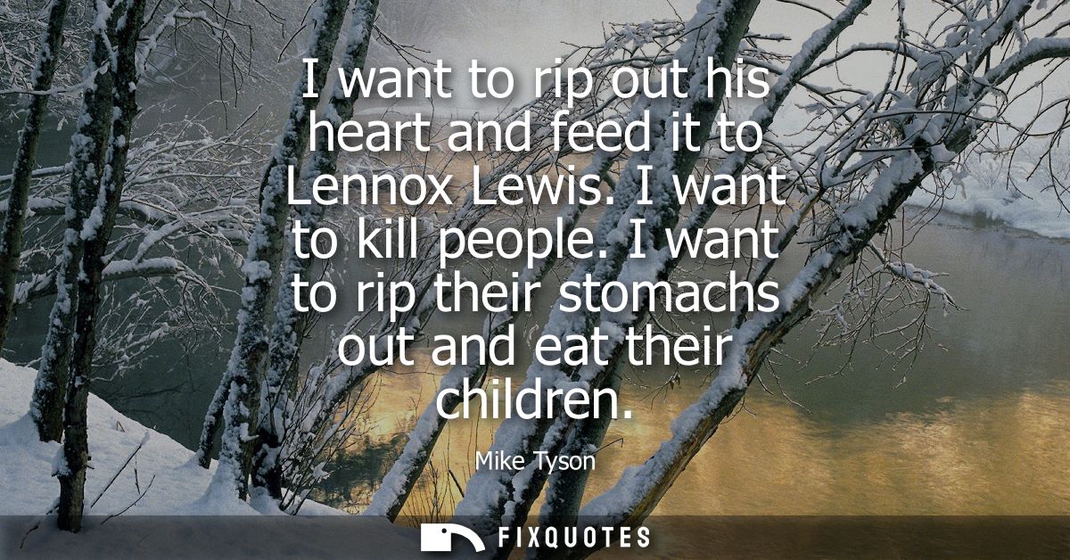 I want to rip out his heart and feed it to Lennox Lewis. I want to kill people. I want to rip their stomachs out and eat