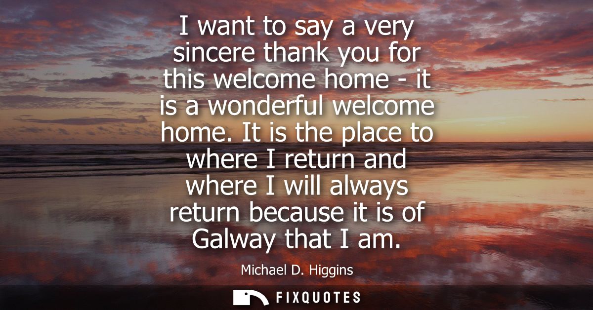 I want to say a very sincere thank you for this welcome home - it is a wonderful welcome home. It is the place to where 