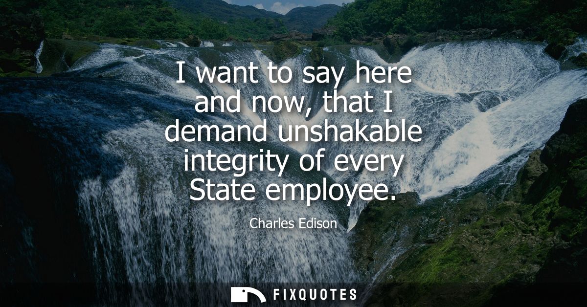 I want to say here and now, that I demand unshakable integrity of every State employee