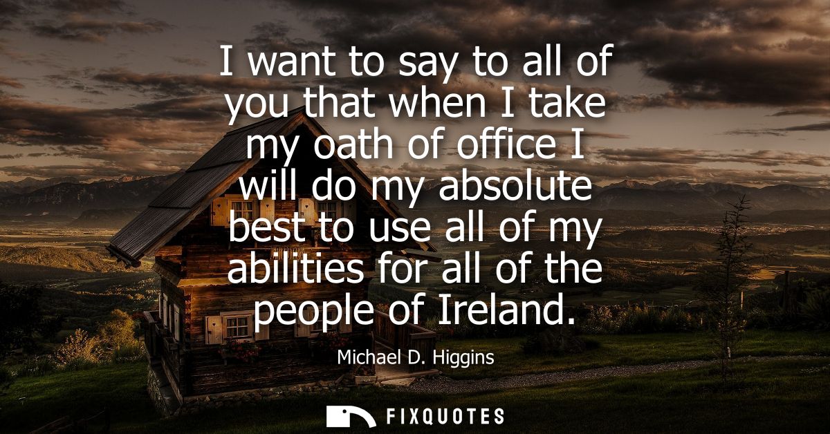 I want to say to all of you that when I take my oath of office I will do my absolute best to use all of my abilities for