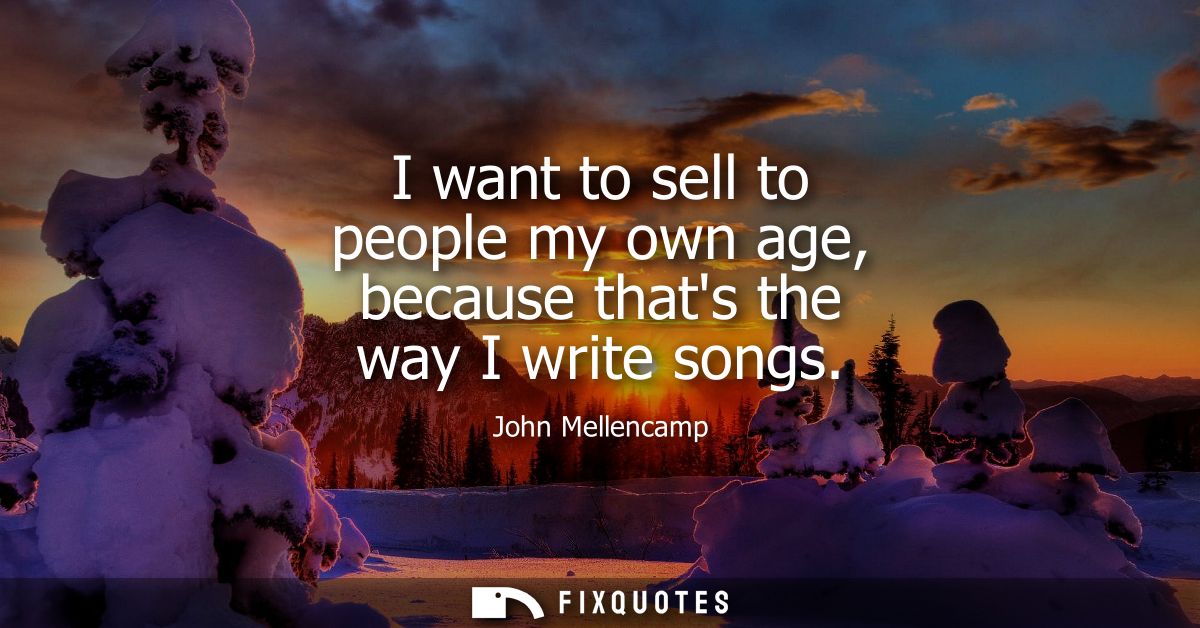 I want to sell to people my own age, because thats the way I write songs