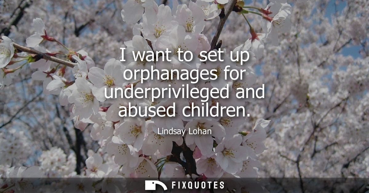 I want to set up orphanages for underprivileged and abused children
