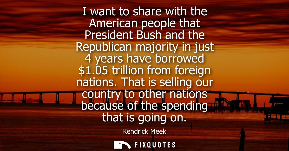 I want to share with the American people that President Bush and the Republican majority in just 4 years have borrowed 1