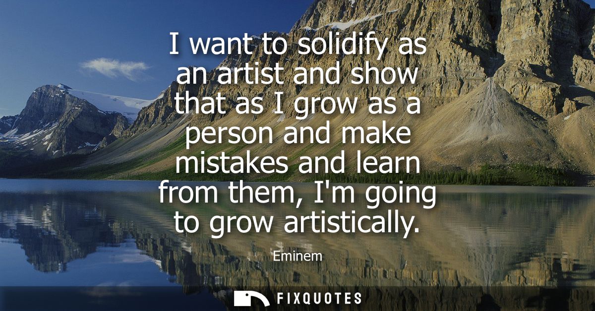 I want to solidify as an artist and show that as I grow as a person and make mistakes and learn from them, Im going to g