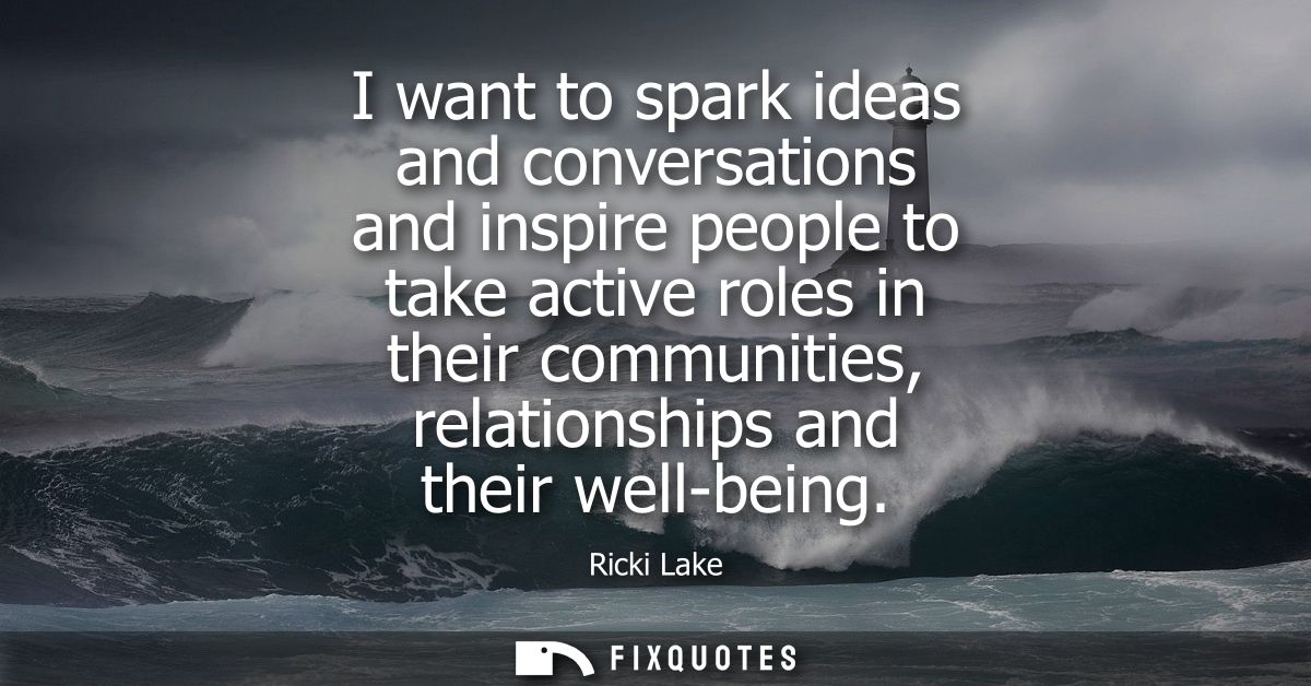 I want to spark ideas and conversations and inspire people to take active roles in their communities, relationships and 