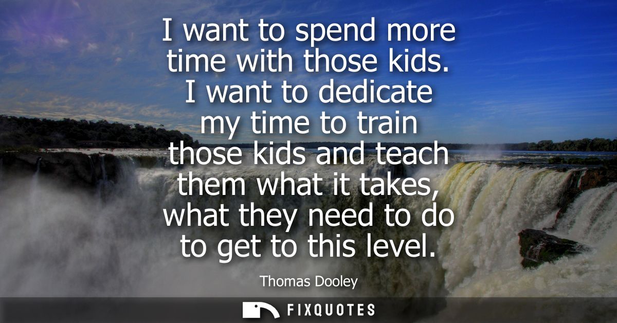 I want to spend more time with those kids. I want to dedicate my time to train those kids and teach them what it takes, 