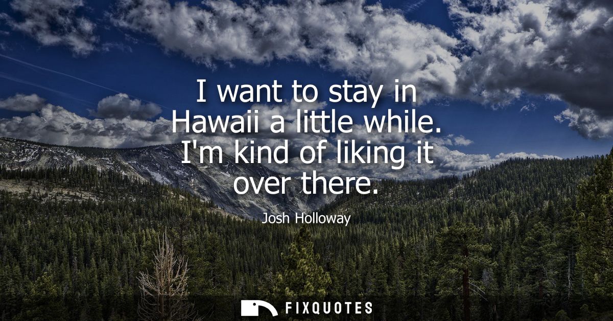 I want to stay in Hawaii a little while. Im kind of liking it over there