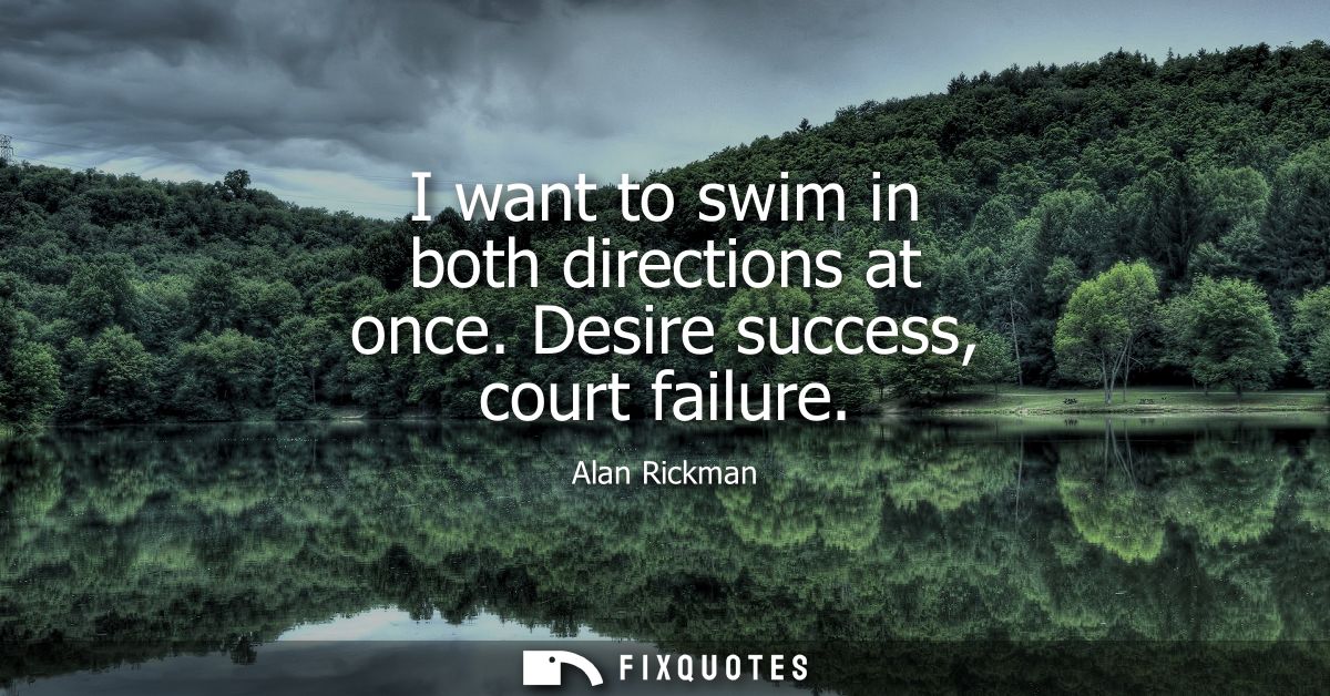 I want to swim in both directions at once. Desire success, court failure
