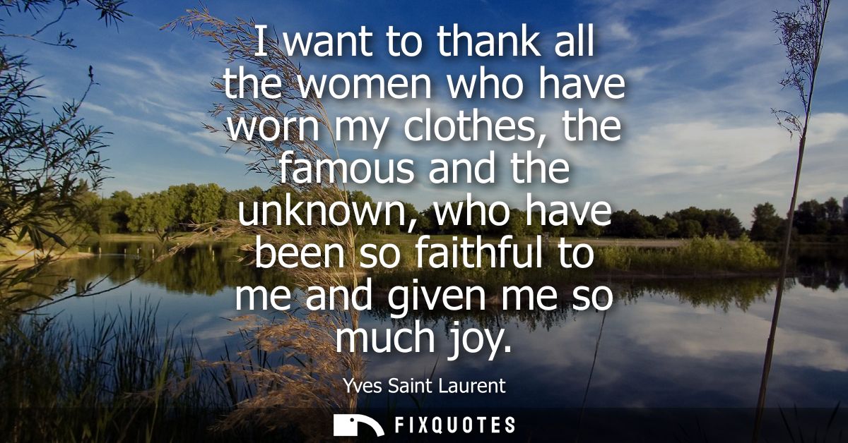 I want to thank all the women who have worn my clothes, the famous and the unknown, who have been so faithful to me and 