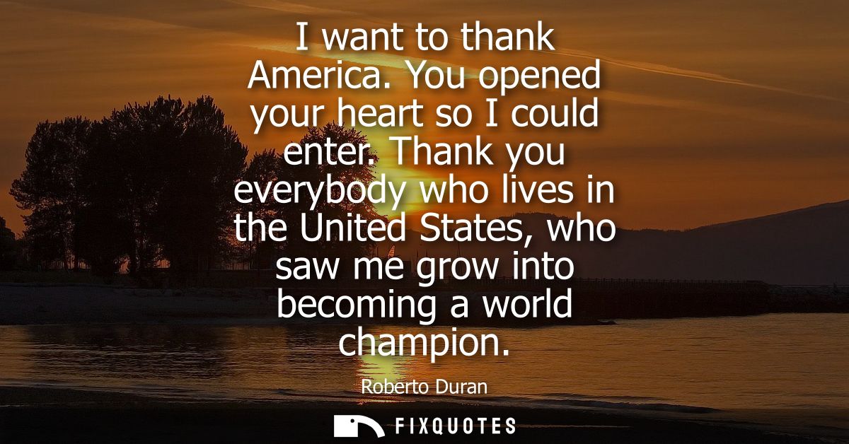 I want to thank America. You opened your heart so I could enter. Thank you everybody who lives in the United States, who