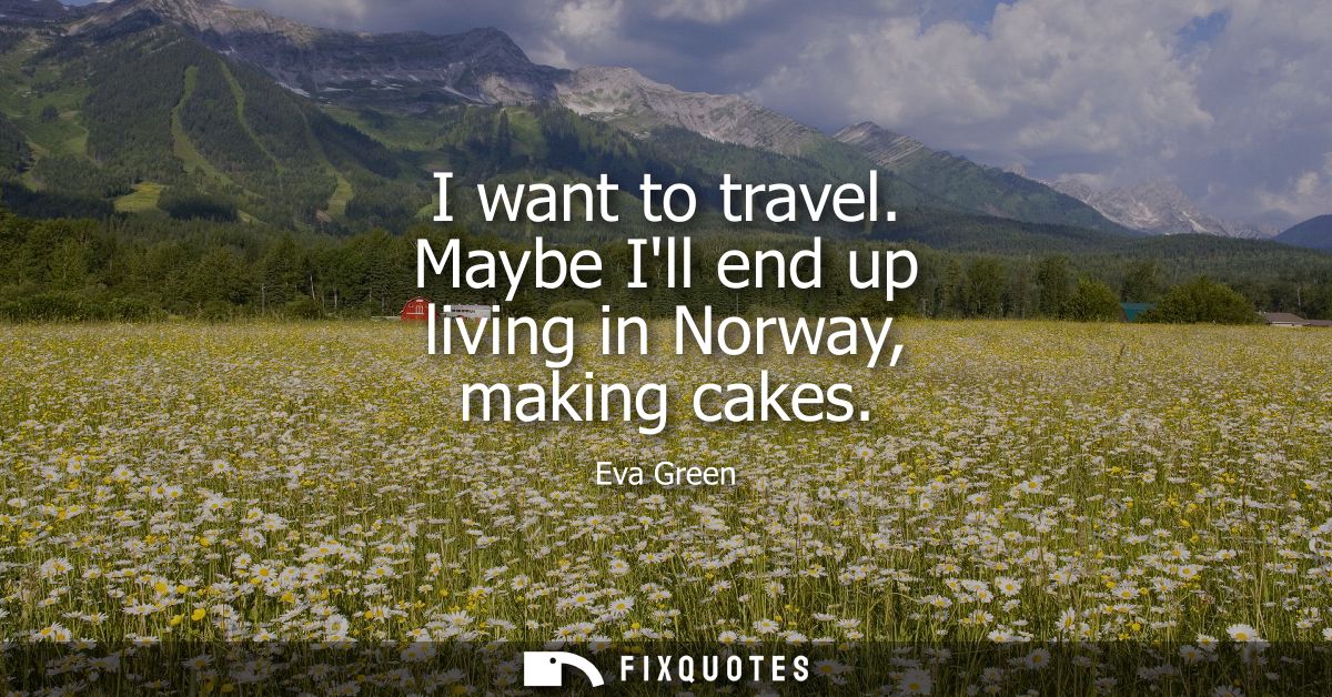 I want to travel. Maybe Ill end up living in Norway, making cakes