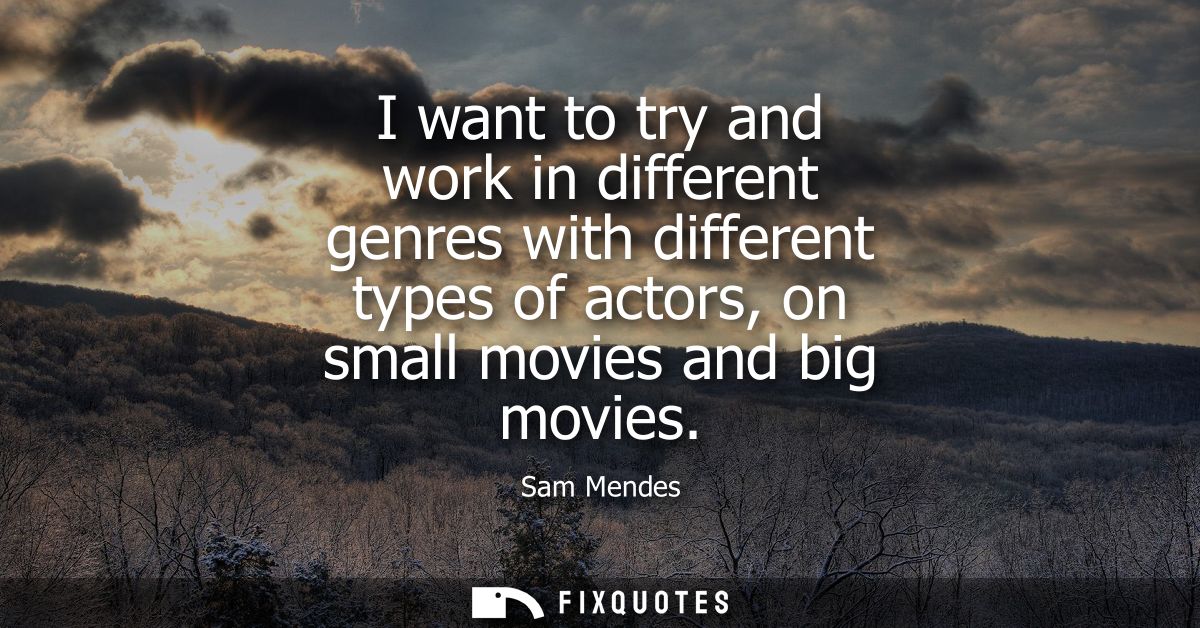 I want to try and work in different genres with different types of actors, on small movies and big movies