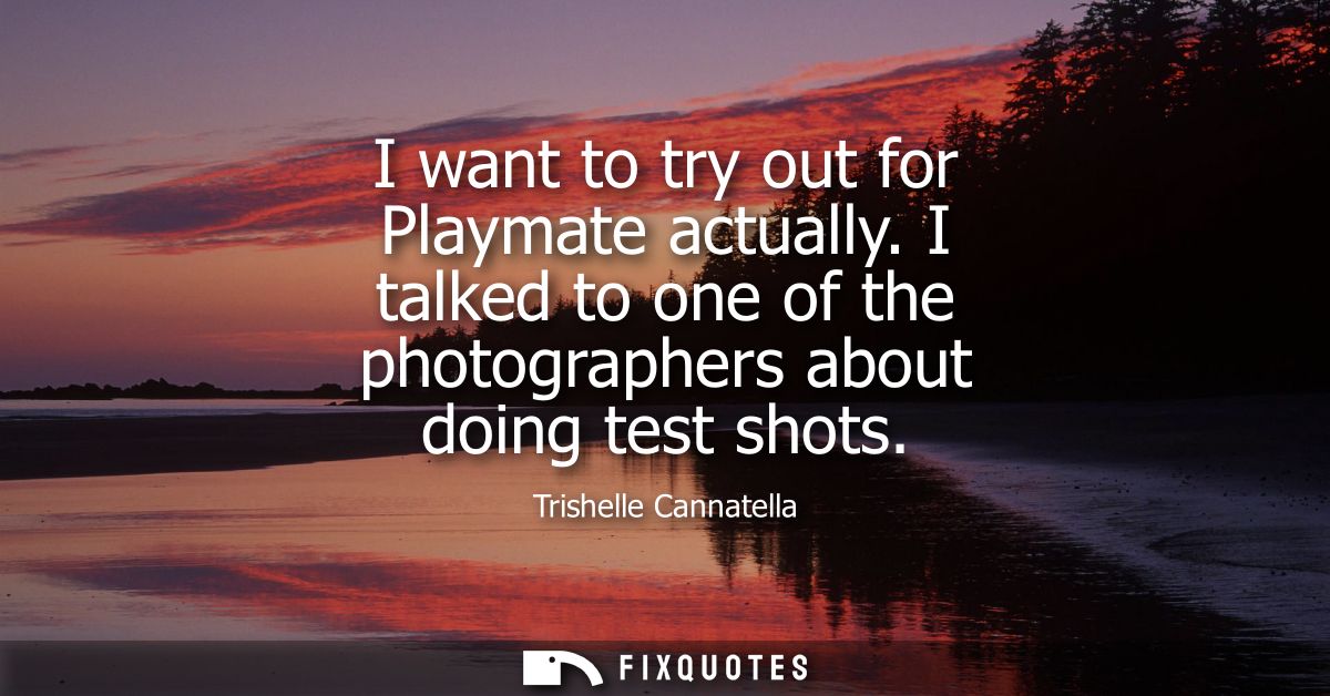 I want to try out for Playmate actually. I talked to one of the photographers about doing test shots