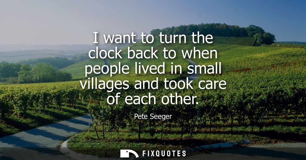 I want to turn the clock back to when people lived in small villages and took care of each other
