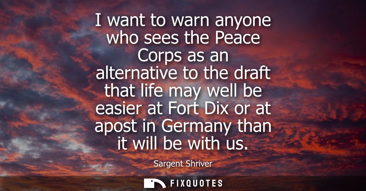 I want to warn anyone who sees the Peace Corps as an alternative to the draft that life may well be easier at Fort Dix o