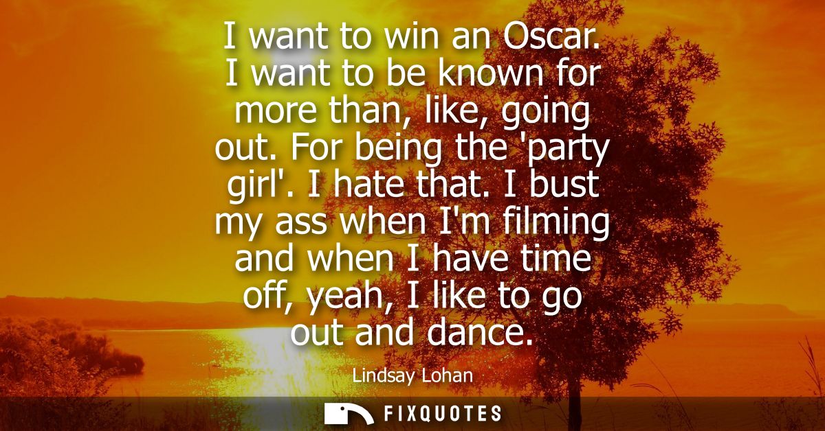 I want to win an Oscar. I want to be known for more than, like, going out. For being the party girl. I hate that.