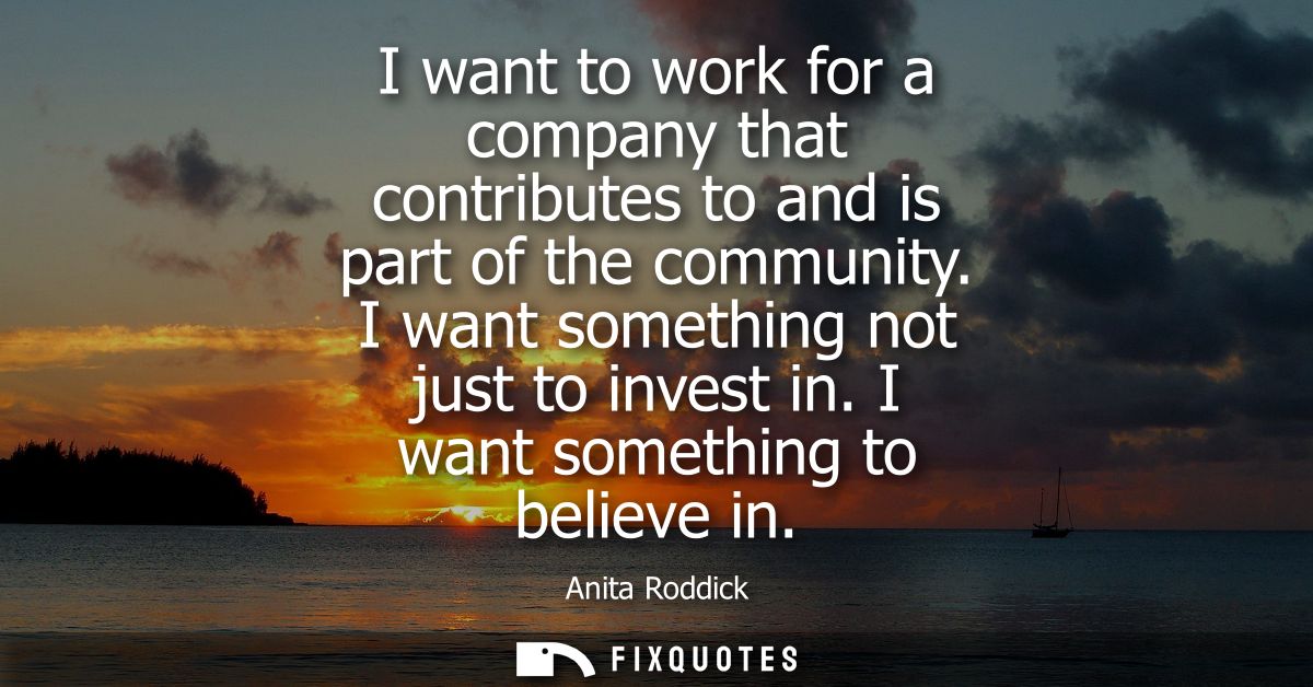 I want to work for a company that contributes to and is part of the community. I want something not just to invest in. I