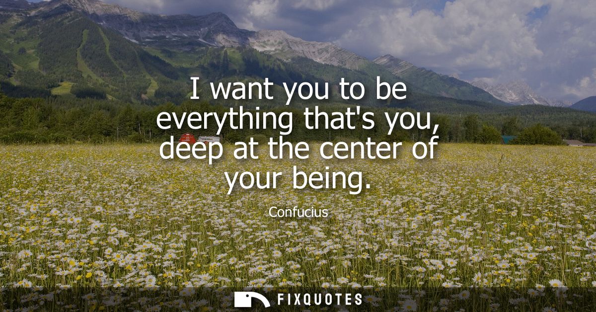 I want you to be everything thats you, deep at the center of your being