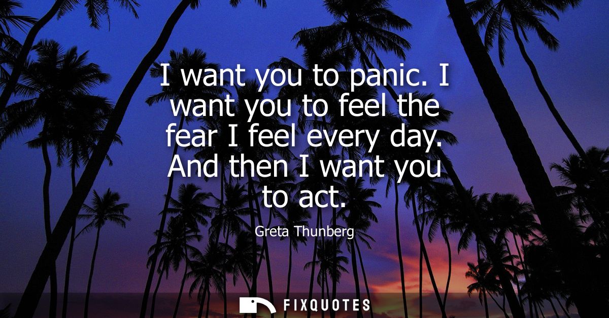 I want you to panic. I want you to feel the fear I feel every day. And then I want you to act