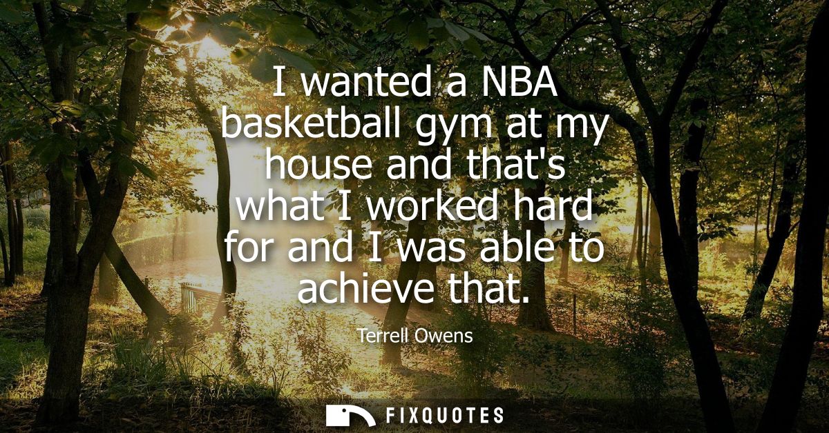 I wanted a NBA basketball gym at my house and thats what I worked hard for and I was able to achieve that