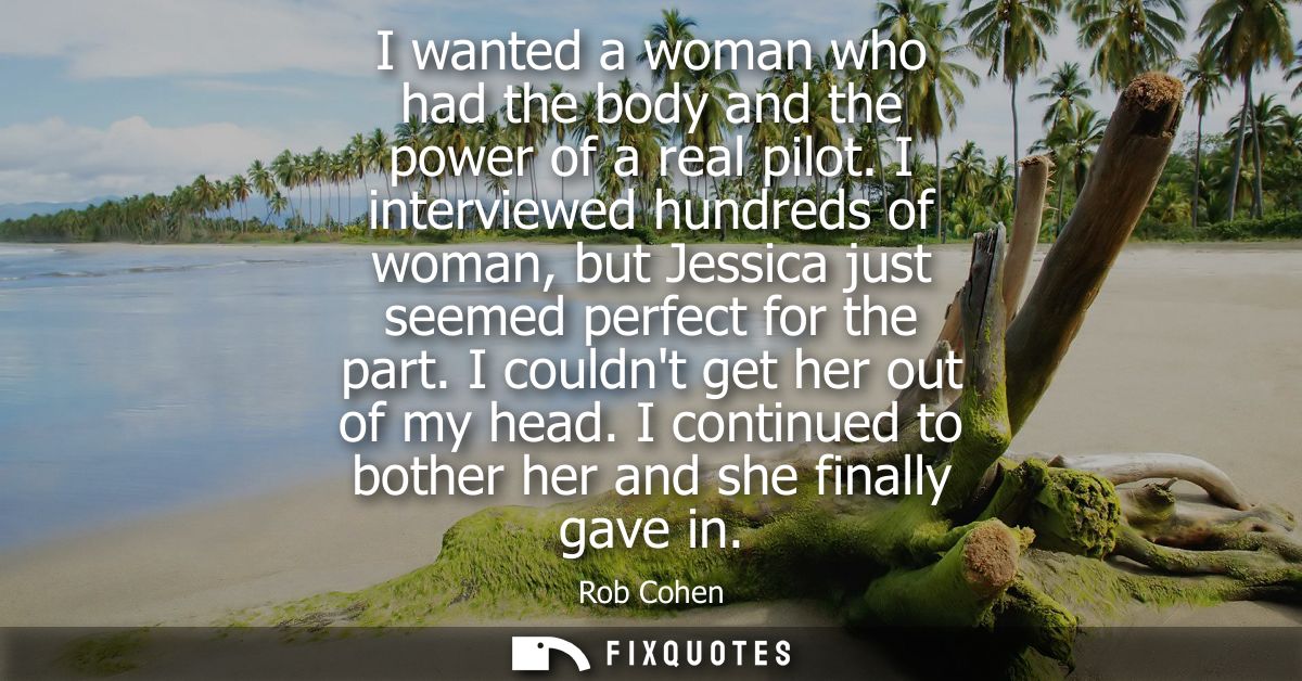I wanted a woman who had the body and the power of a real pilot. I interviewed hundreds of woman, but Jessica just seeme