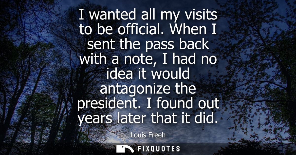 I wanted all my visits to be official. When I sent the pass back with a note, I had no idea it would antagonize the pres