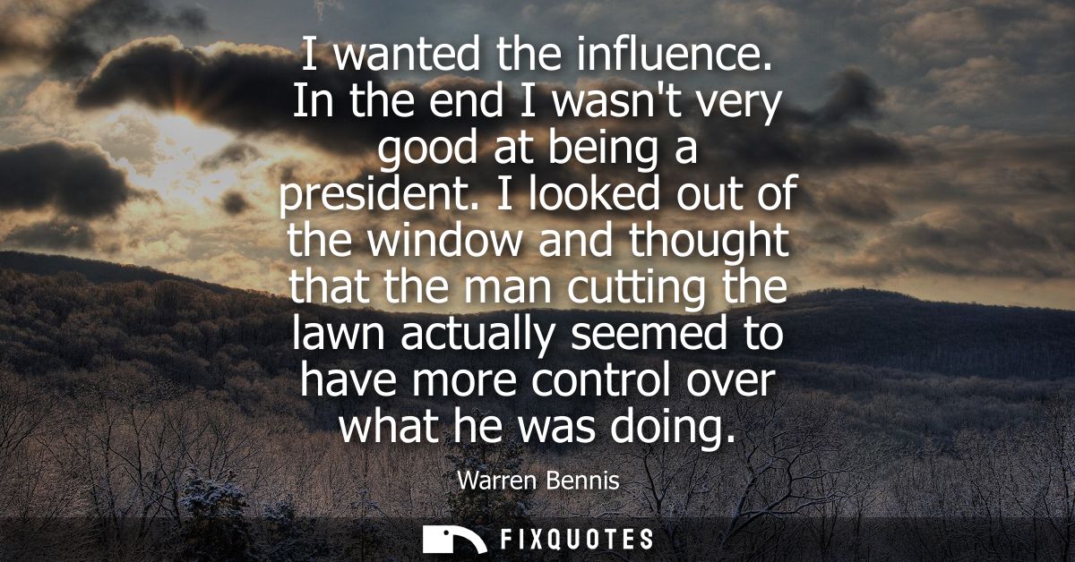 I wanted the influence. In the end I wasnt very good at being a president. I looked out of the window and thought that t