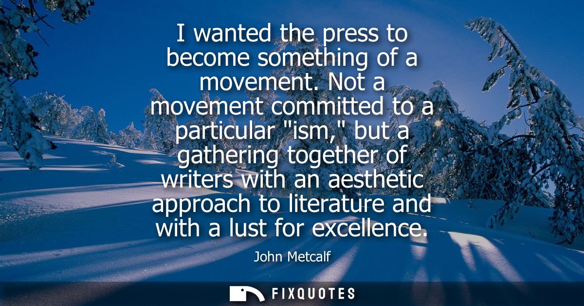 I wanted the press to become something of a movement. Not a movement committed to a particular ism, but a gathering toge