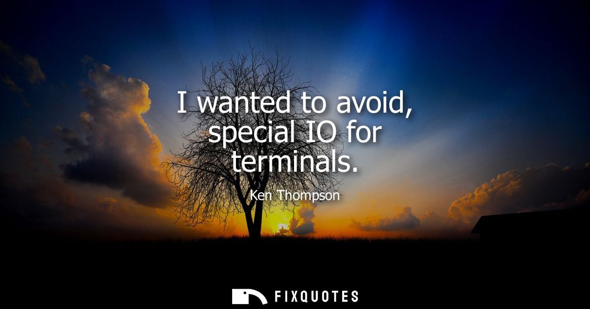 I wanted to avoid, special IO for terminals - Ken Thompson