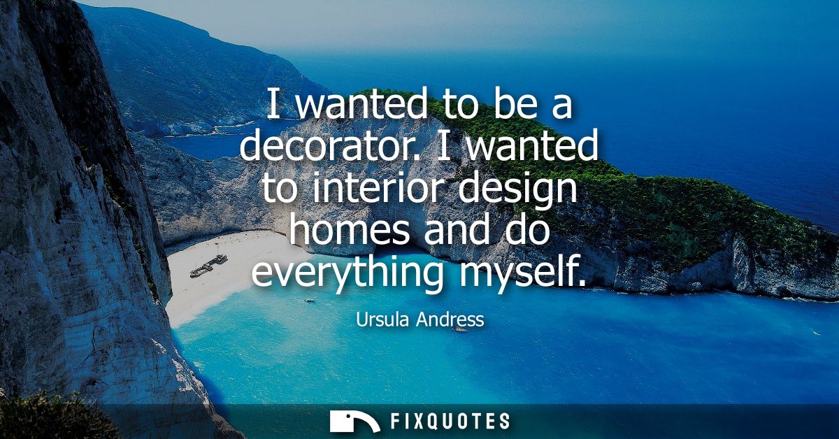 I wanted to be a decorator. I wanted to interior design homes and do everything myself