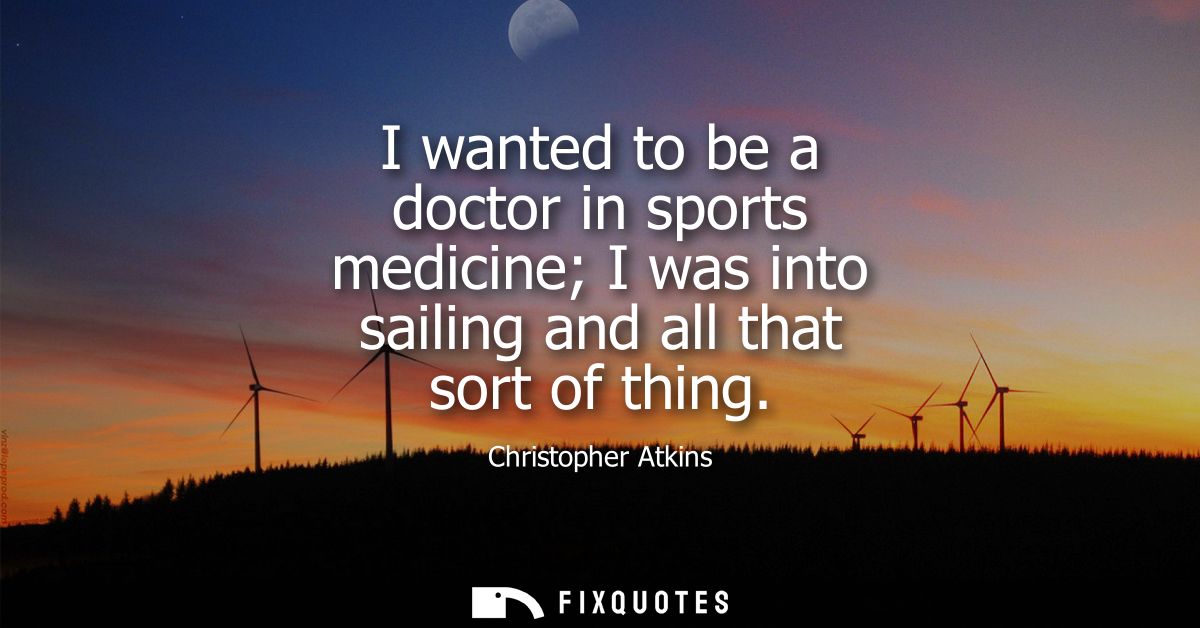 I wanted to be a doctor in sports medicine I was into sailing and all that sort of thing