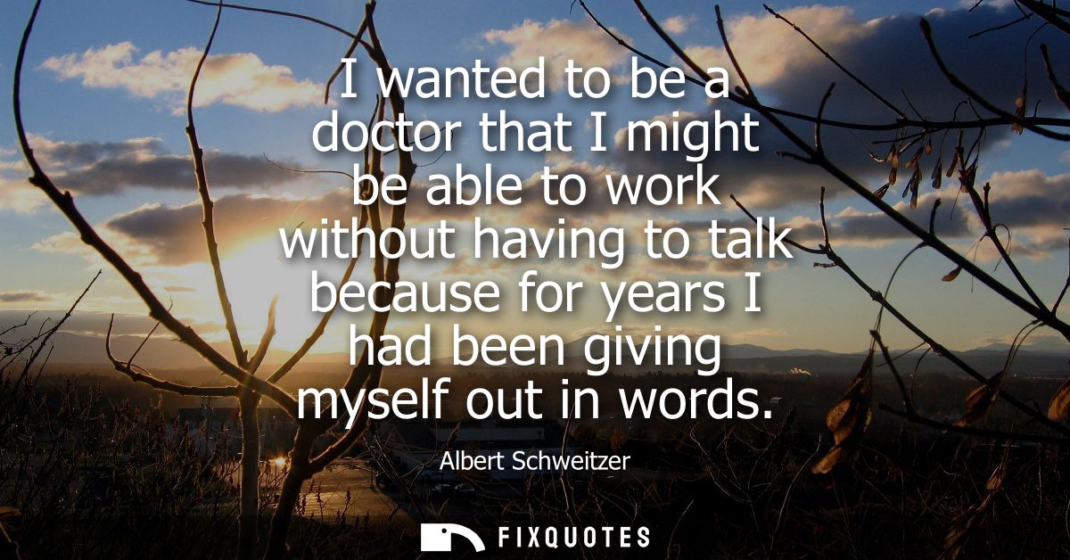 I wanted to be a doctor that I might be able to work without having to talk because for years I had been giving myself o