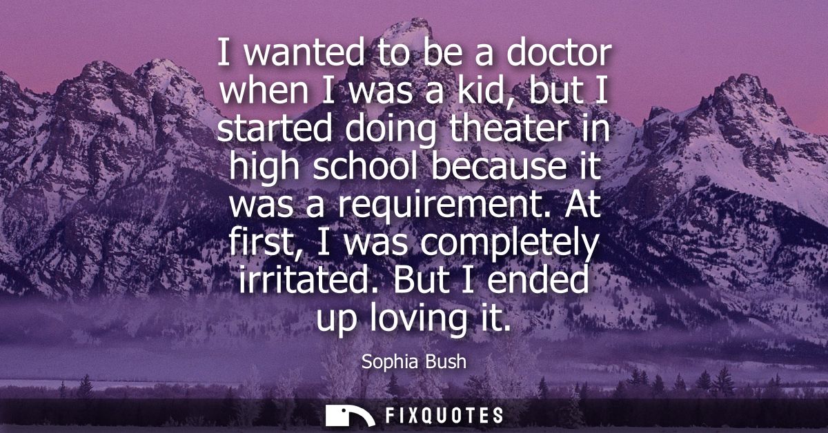 I wanted to be a doctor when I was a kid, but I started doing theater in high school because it was a requirement. At fi