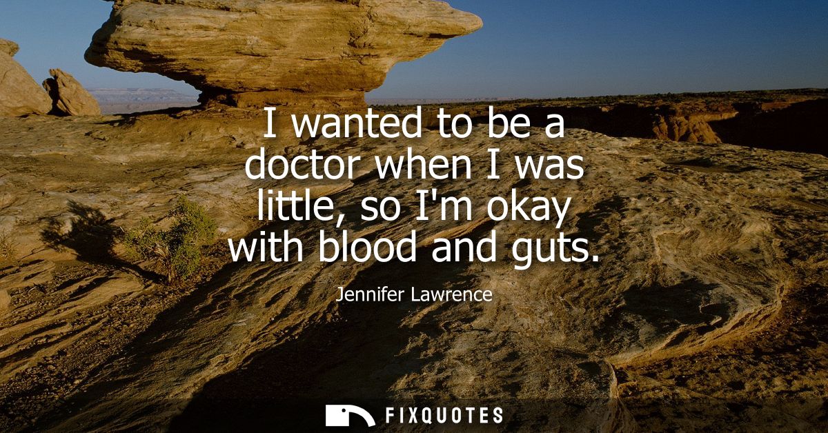 I wanted to be a doctor when I was little, so Im okay with blood and guts