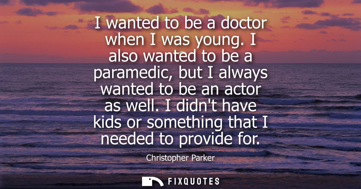 I wanted to be a doctor when I was young. I also wanted to be a paramedic, but I always wanted to be an actor as well.